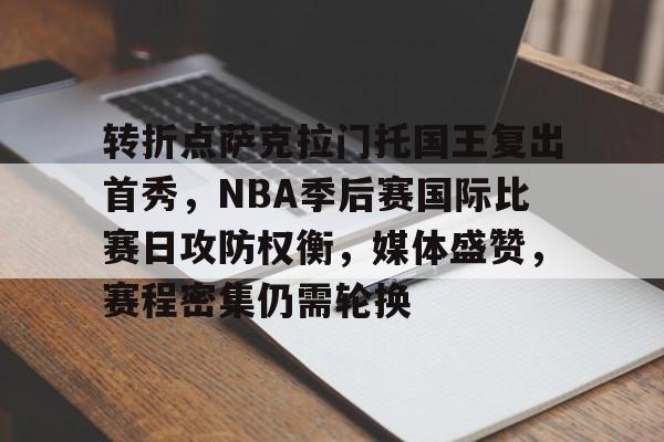 关于转折点萨克拉门托国王复出首秀，NBA季后赛国际比赛日攻防权衡，媒体盛赞，赛程密集仍需轮换的信息