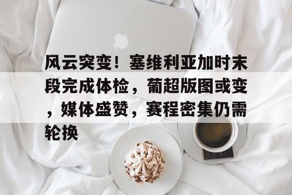 包含风云突变！塞维利亚加时末段完成体检，葡超版图或变，媒体盛赞，赛程密集仍需轮换的词条