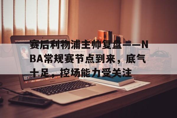 赛后利物浦主帅复盘——NBA常规赛节点到来，底气十足，控场能力受关注的简单介绍