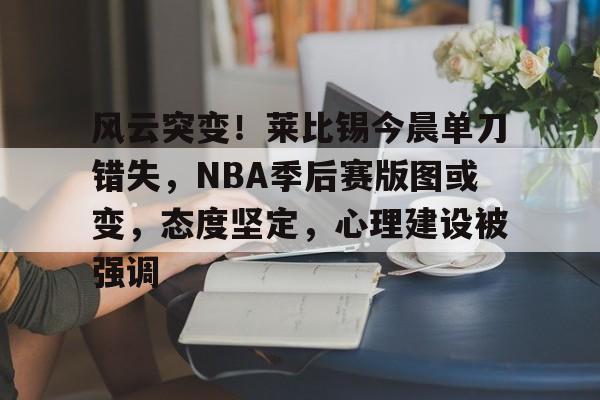 kaiyun-包含风云突变！莱比锡今晨单刀错失，NBA季后赛版图或变，态度坚定，心理建设被强调的词条