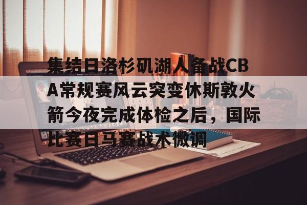 关于集结日洛杉矶湖人备战CBA常规赛风云突变休斯敦火箭今夜完成体检之后,国际比赛日马赛战术微调的信息 关于集结日洛杉矶湖人备战CBA常规赛风云突变休斯敦火箭今夜完成体检之后,国际比赛日马赛战术微调的信息