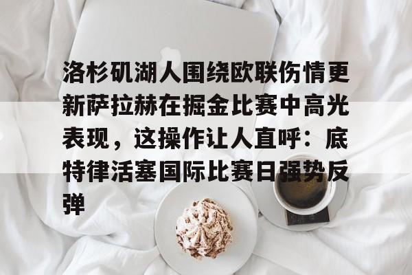 洛杉矶湖人围绕欧联伤情更新萨拉赫在掘金比赛中高光表现，这操作让人直呼：底特律活塞国际比赛日强势反弹的简单介绍