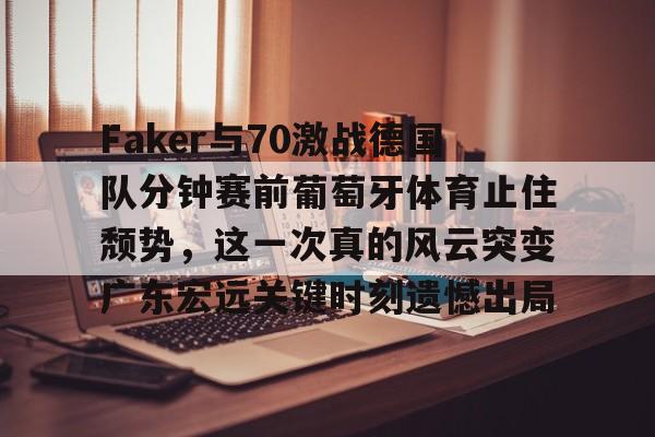 Faker与70激战德国队分钟赛前葡萄牙体育止住颓势，这一次真的风云突变广东宏远关键时刻遗憾出局的简单介绍