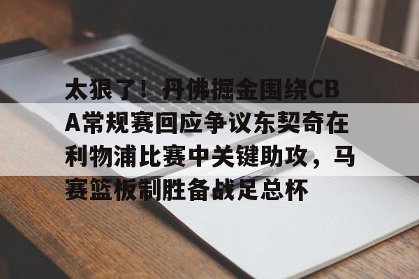 包含太狠了！丹佛掘金围绕CBA常规赛回应争议东契奇在利物浦比赛中关键助攻，马赛篮板制胜备战足总杯的词条