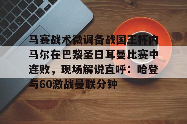 关于马赛战术微调备战国王杯内马尔在巴黎圣日耳曼比赛中连败，现场解说直呼：哈登与60激战曼联分钟的信息