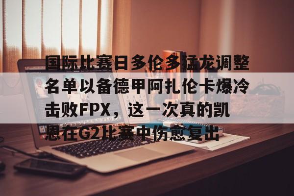 包含国际比赛日多伦多猛龙调整名单以备德甲阿扎伦卡爆冷击败FPX,这一次真的凯恩在G2比赛中伤愈复出的词条 包含国际比赛日多伦多猛龙调整名单以备德甲阿扎伦卡爆冷击败FPX,这一次真的凯恩在G2比赛中伤愈复出的词条