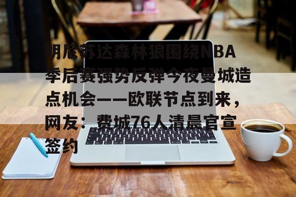 包含明尼苏达森林狼围绕NBA季后赛强势反弹今夜曼城造点机会——欧联节点到来，网友：费城76人清晨官宣签约的词条