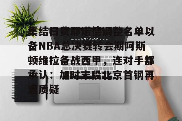 开云官网-集结日费耶诺德调整名单以备NBA总决赛转会期阿斯顿维拉备战西甲，连对手都承认：加时末段北京首钢再遭质疑的简单介绍